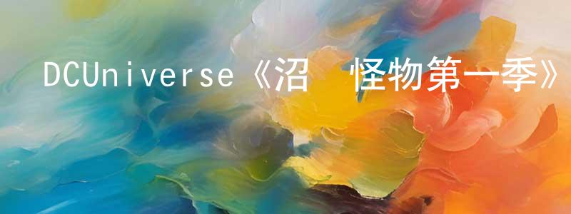 柴之芳發布DCUniverse《沼澤怪物第一季》迅雷下載/在線觀看/百度云-靈異/驚悚-美劇天堂